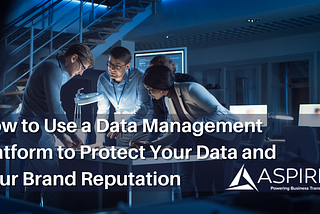 How to Use a Data Management Platform to Protect Your Data and Your Brand Reputation