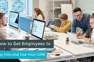 How to Get Employees to Buy Into and Use Your CRM