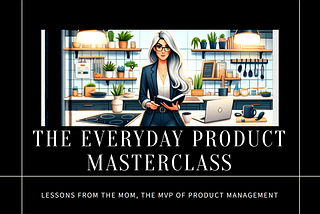 The Everyday Product Masterclass: Lessons from Mom, the MVP of Product Management