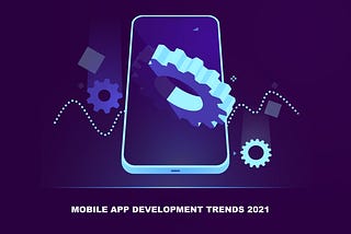 Mobile App Development Trends That Will Dominate 2021