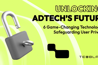 Unlocking AdTech’s Future: 6 Game-Changing Technologies Safeguarding User Privacy