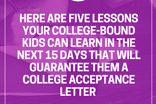 Your College-Bound Kids Should Learn These Five Lessons in the Next 15 Days That Will Guarantee…