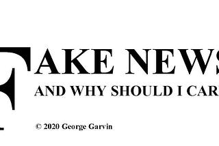 FAKE NEWS AND WHY SHOULD I CARE?