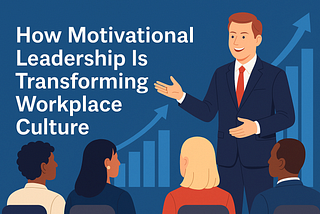 How Motivational Leadership Is Transforming Workplace Culture in 2025