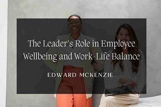 The Leader’s Role in Employee Wellbeing and Work-Life Balance