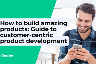 How to build amazing products: Guide to customer-centric product development