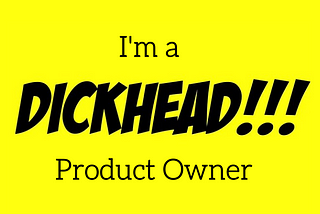 I’m a dickhead Product Owner —here’s why