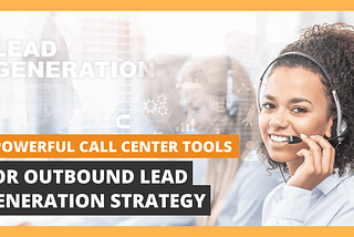 4 Powerful Call Center Tools for Outbound Lead Generation Strategy