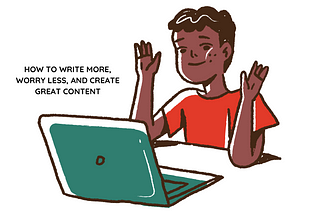 HOW TO WRITE MORE, WORRY LESS, AND CREATE GREAT CONTENT