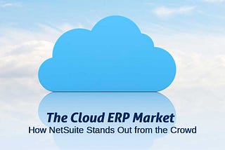 The Cloud ERP Market — How NetSuite Stands Out from the Crowd