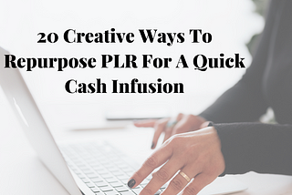 20 Creative Ways To Repurpose PLR For A Quick Cash Infusion