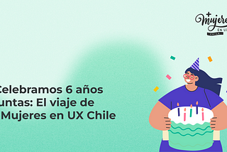 Portada del artículo de Celebramos 6 años juntas: El viaje de Más Mujeres en UX Chile, acompañada por una ilustración de una mujer con un gorro de cumpleaños sosteniendo una torta, con confetti alrededor.