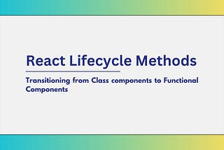 React Lifecycle Methods: Transitioning from Class components to Functional Components