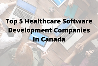 Top 5 Healthcare Software Development Companies In Canada (2020 Updated)
