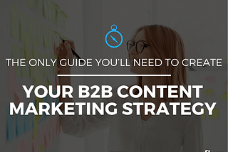 The Only Guide You Need to Create Your B2B Content Marketing Strategy