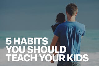 5 Essential Habits You Should Teach Your Kids