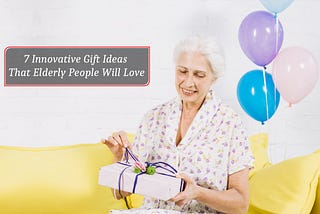 7 Innovative Gift Ideas That Elderly People Will Love