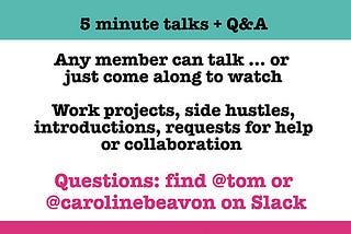 Show and Tell. 5 minute talks + Q&A. Any member can talk … or just come along to watch. Work projects, side hustles, introductions, requests for help or collaboration. Wednesday 14 June 12:30pm in the Mess
