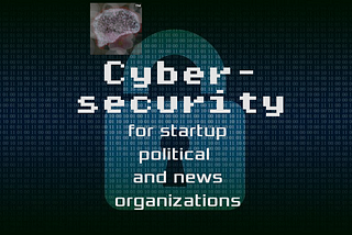 Cybersecurity for startup political organizations and news outlets