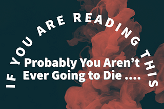 If You Are Reading This Probably You Aren’t Ever Going to Die …
