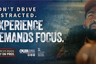 Don’t Drive Distracted. Experience Demands Focus. America’s Roads Rely on Pros. Our Roads, Our Safety.