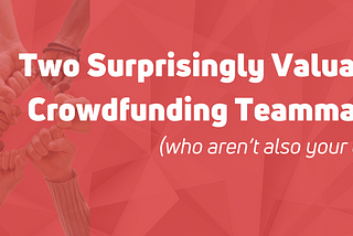 2 Surprisingly Valuable Crowdfunding Teammates (who aren’t also your crew)