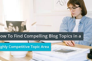 How To Find Compelling Blog Topics in a Highly Competitive Topic Area