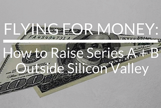 Flying for Money: How to Raise Series A and B Outside Silicon Valley