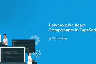 Leveraging Typescript to Create Better Polymorphic React Components