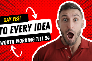 Say YES ! to Every Idea You Find is Good to Work on Till 24…