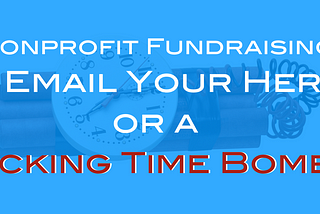 Nonprofit Fundraising: Is Email Your Hero or a Ticking Time Bomb?