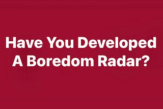 Have You Developed A Boredom Radar?