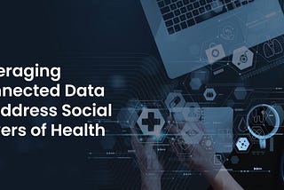 “Leveraging Connected Data to Address Social Drivers of Health”