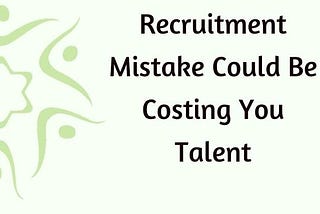 This One Recruitment Mistake Could Be Costing You Talent