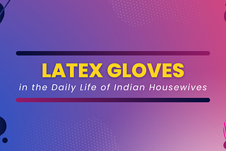 Top 10 Uses of Latex Gloves in the Daily Life of Indian Housewives