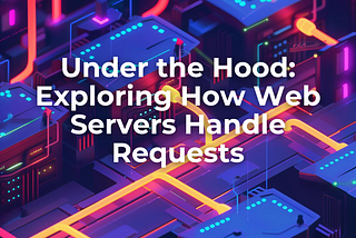 Under the Hood: Exploring How Web Servers Handle Requests