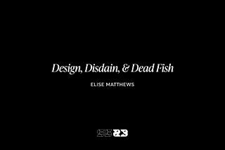 Design, Disdain, & Dead Fish