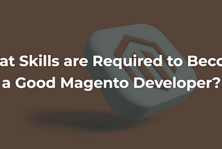 What Skills are Required to Become a Good Magento Developer?