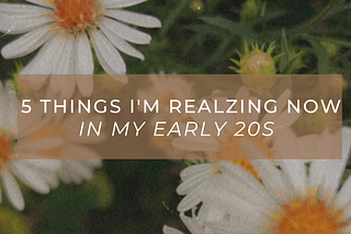 5 Things I’m Realizing Now in My Early 20s