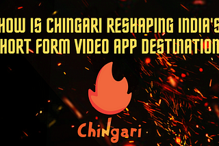 How Is Chingari Reshaping India’s Short Form Video App Destination?