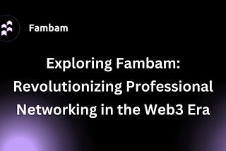 Exploring Fambam: Revolutionizing Professional Networking in the Web3 Era