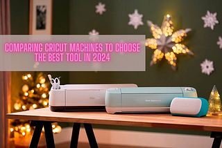 Comparing Cricut Machines to Choose the Best Tool in 2024