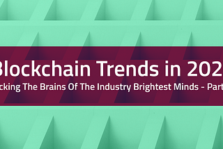 Blockchain trends in 2020 — Picking the brains of the industry brightest minds — Part 1