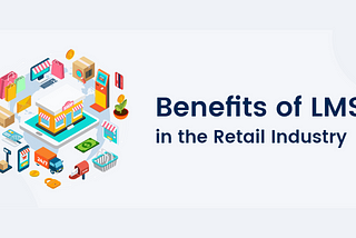 What are the Benefits of LMS in the Retail Industry?