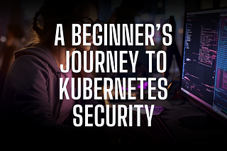 A beginner’s journey to Kubernetes security
