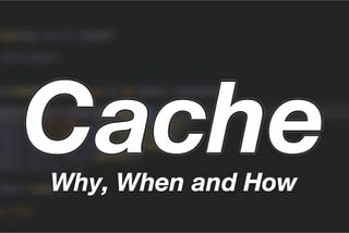 Cache — Why, When and How