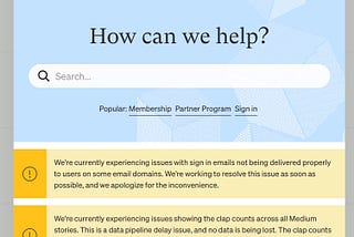 A screenshot of the Medium Help Center page showing the How Can We Help You? section followed by the Search bar. Under the search bar, there is an item with an exclamation point that says, “We’re currently experiencing issues with sign in emails not being delivered properly to users on some email domains. We’re working to resolve this issue as soon as possible, and we apologize for the inconvenience.” Under that, there is an item with an exclamation point with a note about a problem with claps.