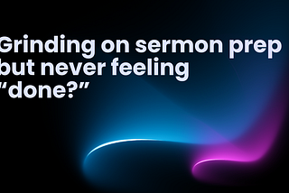 Grinding on sermon prep but never feeling “done”?