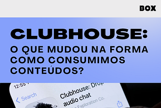 Clubhouse: o que mudou na forma como consumimos conteúdos?