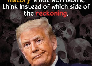 Donald Trump smirks in the foreground, over a background of human skulls. Text says, if being on the right side of history is not worrisome, think instead of which side of the reckoning.